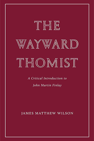 The cover to The Wayward Thomist: A Critical Introduction to John Martin Finlay by James Matthew Wilson